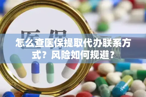 怎么查医保提取代办联系方式？风险如何规避？